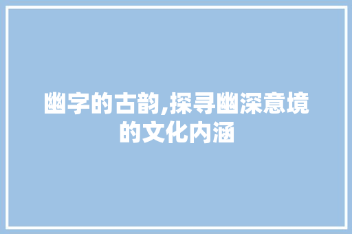 幽字的古韵,探寻幽深意境的文化内涵