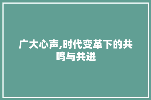 广大心声,时代变革下的共鸣与共进