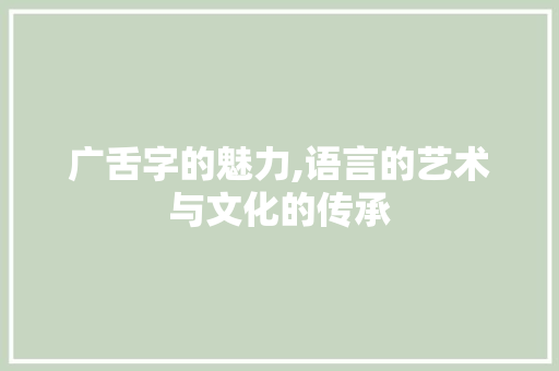 广舌字的魅力,语言的艺术与文化的传承