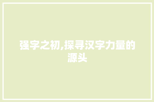 强字之初,探寻汉字力量的源头