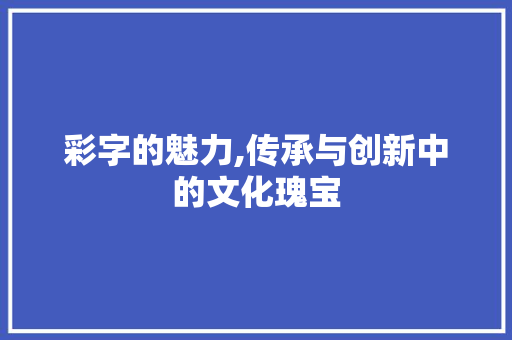 彩字的魅力,传承与创新中的文化瑰宝