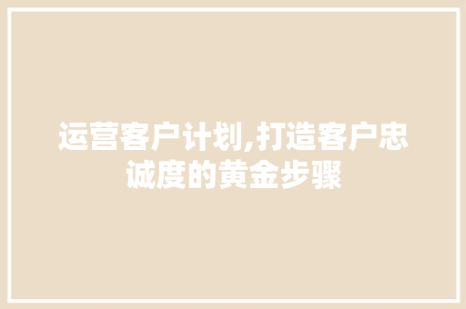 运营客户计划,打造客户忠诚度的黄金步骤