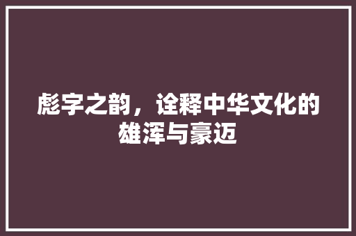 彪字之韵，诠释中华文化的雄浑与豪迈
