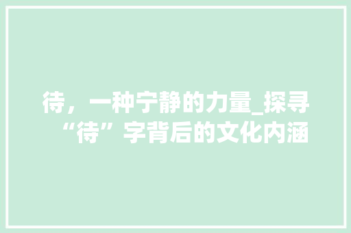待，一种宁静的力量_探寻“待”字背后的文化内涵