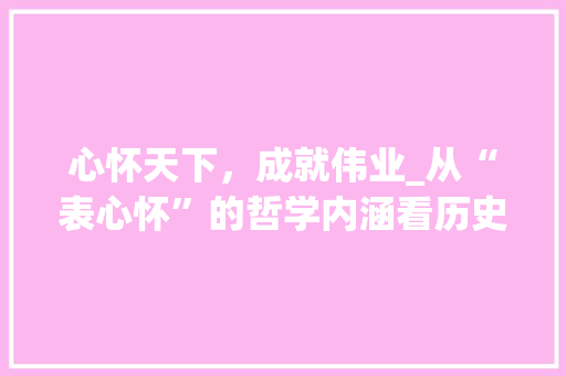 心怀天下，成就伟业_从“表心怀”的哲学内涵看历史人物