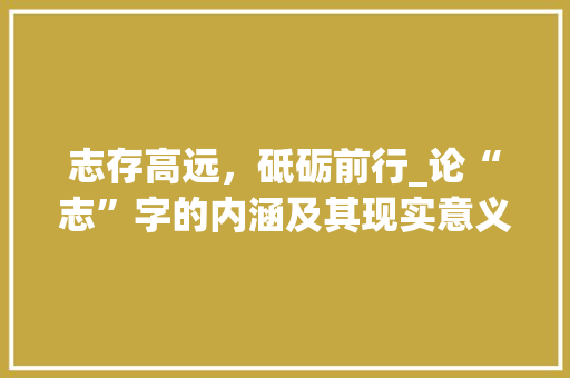志存高远，砥砺前行_论“志”字的内涵及其现实意义