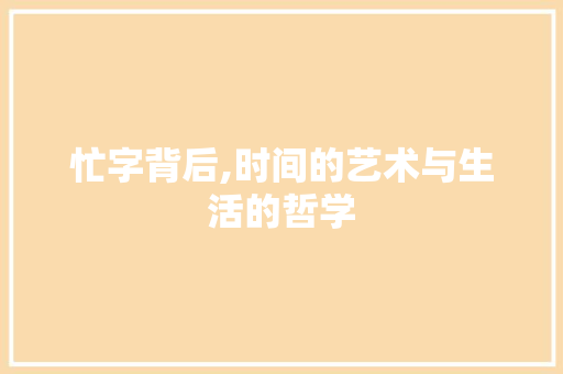 忙字背后,时间的艺术与生活的哲学