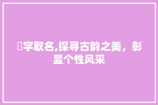忨字取名,探寻古韵之美，彰显个性风采