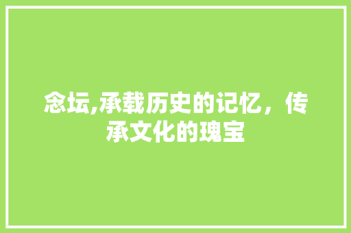 念坛,承载历史的记忆，传承文化的瑰宝