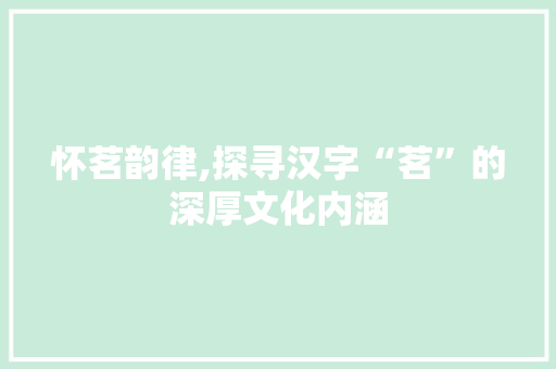 怀茗韵律,探寻汉字“茗”的深厚文化内涵