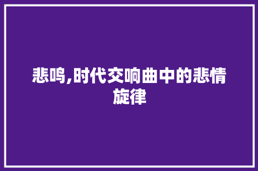 悲鸣,时代交响曲中的悲情旋律