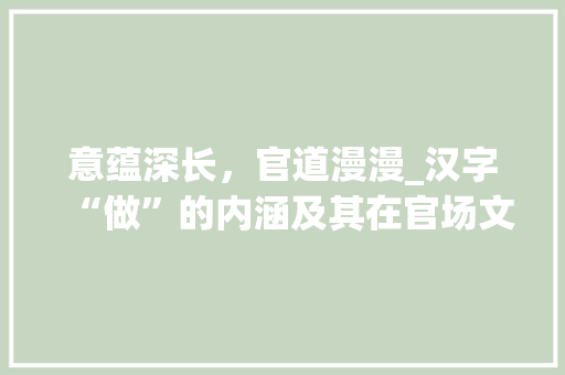意蕴深长，官道漫漫_汉字“做”的内涵及其在官场文化中的体现