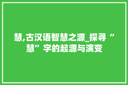 慧,古汉语智慧之源_探寻“慧”字的起源与演变