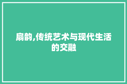 扇韵,传统艺术与现代生活的交融