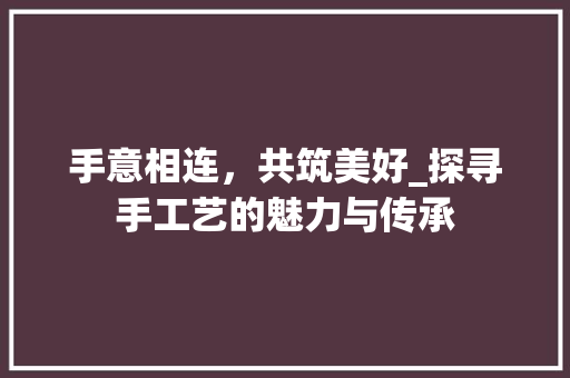 手意相连，共筑美好_探寻手工艺的魅力与传承
