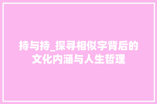 持与持_探寻相似字背后的文化内涵与人生哲理 生活随笔