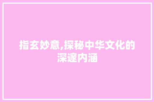 指玄妙意,探秘中华文化的深邃内涵