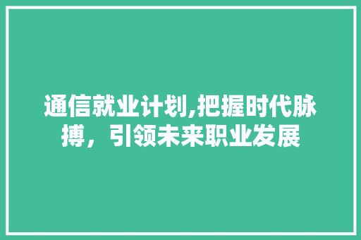 通信就业计划,把握时代脉搏，引领未来职业发展