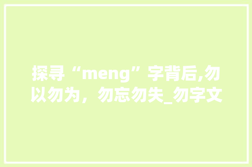 探寻“meng”字背后,勿以勿为，勿忘勿失_勿字文化的魅力与启示