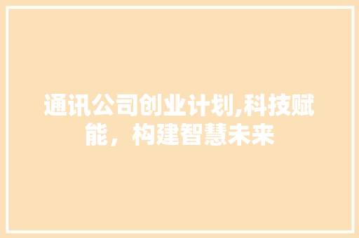 通讯公司创业计划,科技赋能，构建智慧未来