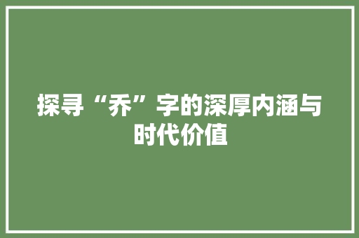 探寻“乔”字的深厚内涵与时代价值