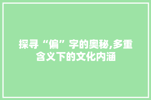 探寻“偏”字的奥秘,多重含义下的文化内涵