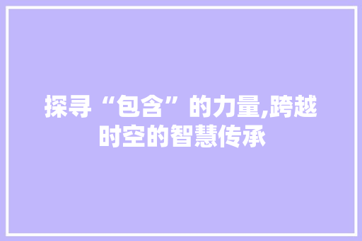 探寻“包含”的力量,跨越时空的智慧传承