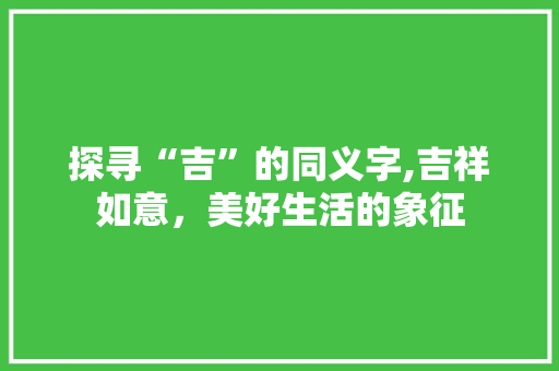 探寻“吉”的同义字,吉祥如意，美好生活的象征