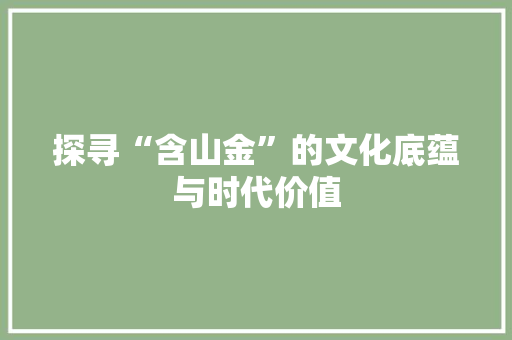 探寻“含山金”的文化底蕴与时代价值