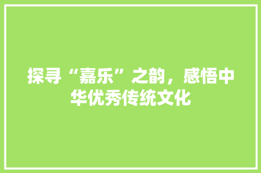 探寻“嘉乐”之韵，感悟中华优秀传统文化