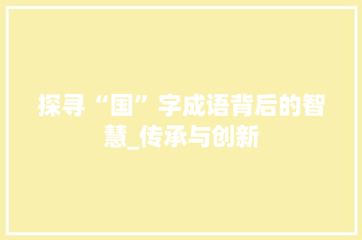 探寻“国”字成语背后的智慧_传承与创新 特写稿