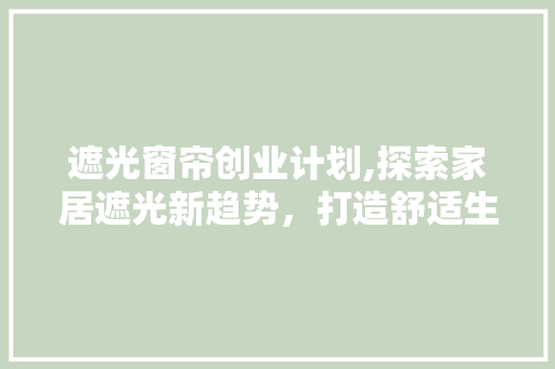 遮光窗帘创业计划,探索家居遮光新趋势，打造舒适生活空间