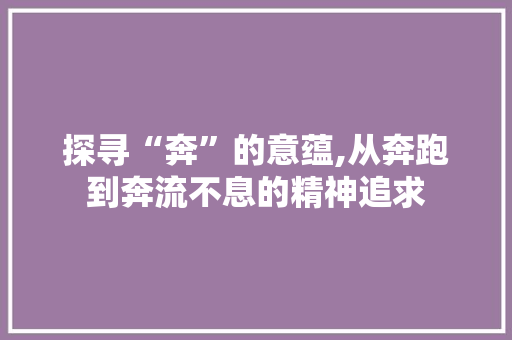 探寻“奔”的意蕴,从奔跑到奔流不息的精神追求
