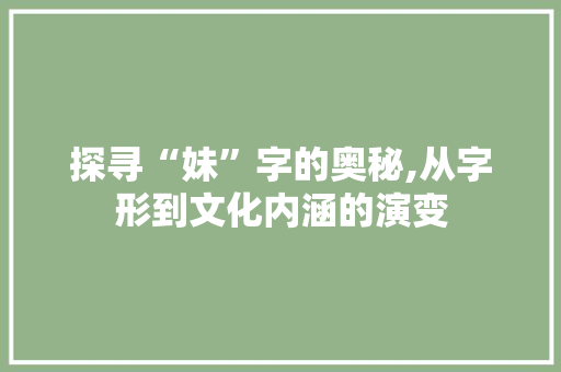 探寻“妹”字的奥秘,从字形到文化内涵的演变