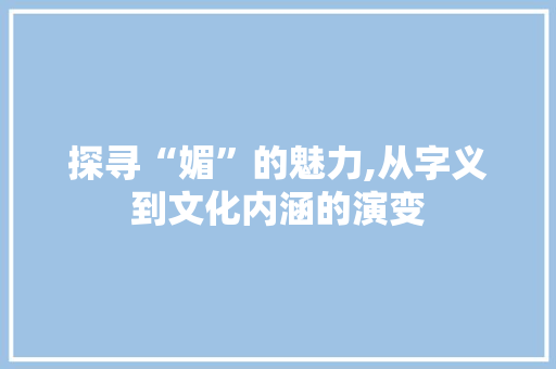 探寻“媚”的魅力,从字义到文化内涵的演变