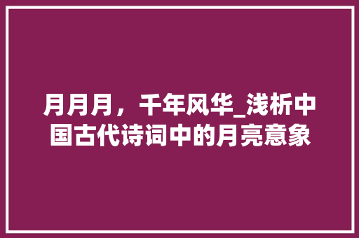 月月月，千年风华_浅析中国古代诗词中的月亮意象