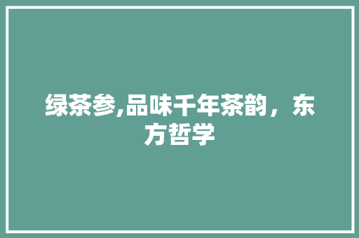 绿茶参,品味千年茶韵，东方哲学