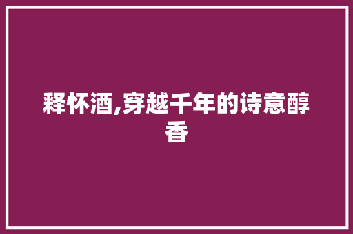 释怀酒,穿越千年的诗意醇香