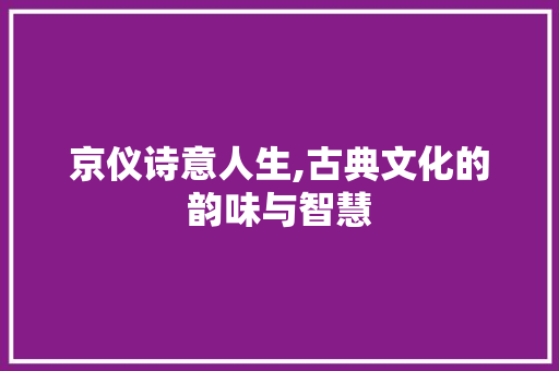 京仪诗意人生,古典文化的韵味与智慧