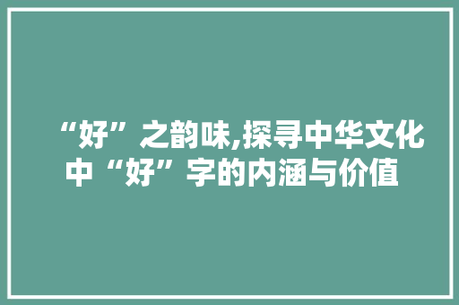 “好”之韵味,探寻中华文化中“好”字的内涵与价值