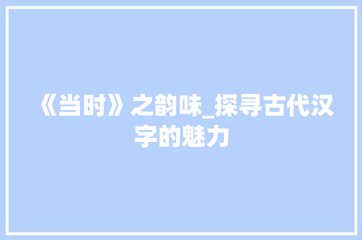 《当时》之韵味_探寻古代汉字的魅力
