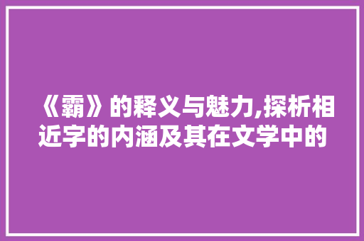 《霸》的释义与魅力,探析相近字的内涵及其在文学中的运用