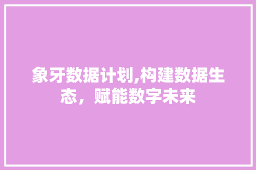 象牙数据计划,构建数据生态，赋能数字未来