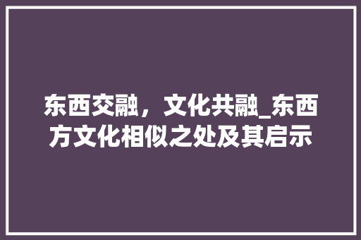 东西交融，文化共融_东西方文化相似之处及其启示