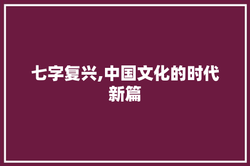 七字复兴,中国文化的时代新篇