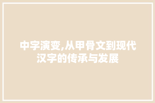 中字演变,从甲骨文到现代汉字的传承与发展