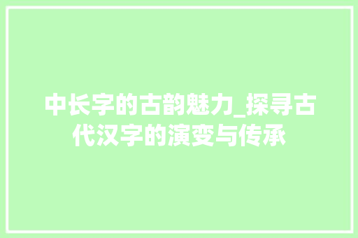 中长字的古韵魅力_探寻古代汉字的演变与传承