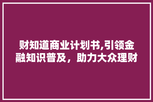 财知道商业计划书,引领金融知识普及，助力大众理财智慧升级