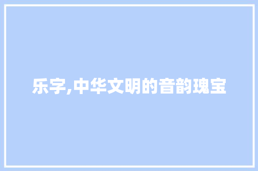 乐字,中华文明的音韵瑰宝