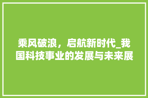 乘风破浪，启航新时代_我国科技事业的发展与未来展望